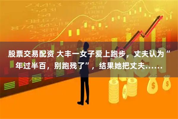 股票交易配资 大丰一女子爱上跑步，丈夫认为“年过半百，别跑残了”，结果她把丈夫……
