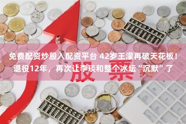 免费配资炒股入配资平台 42岁王濛再破天花板！退役12年，再次让李琰和整个冰坛“沉默”了