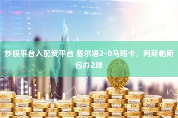 炒股平台入配资平台 塞尔塔2-0马略卡，阿斯帕斯包办2球