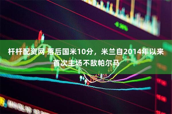 杆杆配资网 落后国米10分，米兰自2014年以来首次主场不敌帕尔马