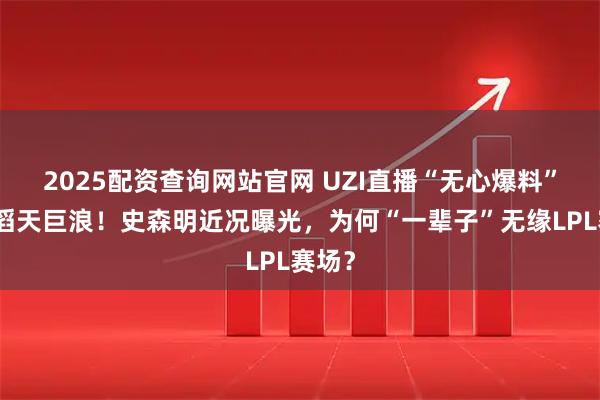 2025配资查询网站官网 UZI直播“无心爆料”引发滔天巨浪！史森明近况曝光，为何“一辈子”无缘LPL赛场？