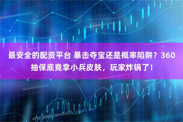 最安全的配资平台 暴击夺宝还是概率陷阱？360抽保底竟拿小兵皮肤，玩家炸锅了！