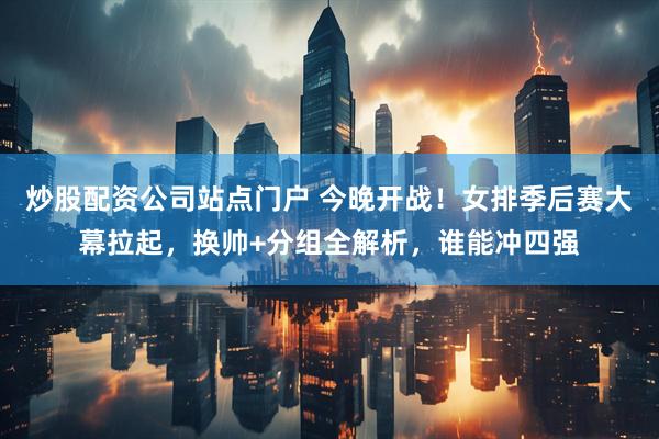 炒股配资公司站点门户 今晚开战！女排季后赛大幕拉起，换帅+分组全解析，谁能冲四强