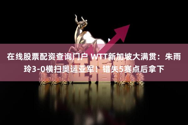 在线股票配资查询门户 WTT新加坡大满贯：朱雨玲3-0横扫奥运亚军！错失5赛点后拿下