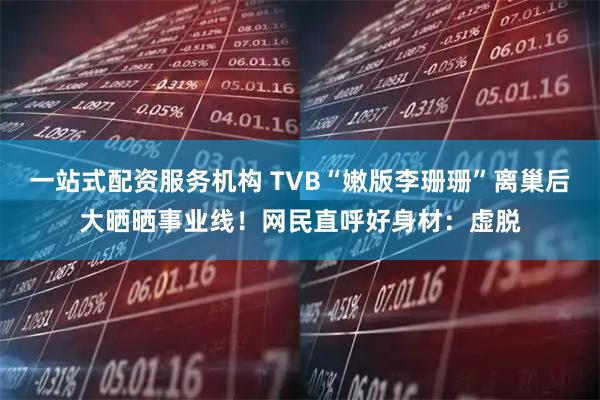 一站式配资服务机构 TVB“嫩版李珊珊”离巢后大晒晒事业线！网民直呼好身材：虚脱