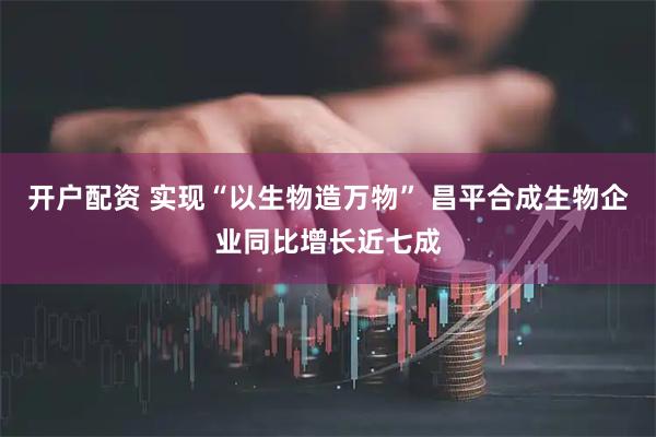 开户配资 实现“以生物造万物” 昌平合成生物企业同比增长近七成