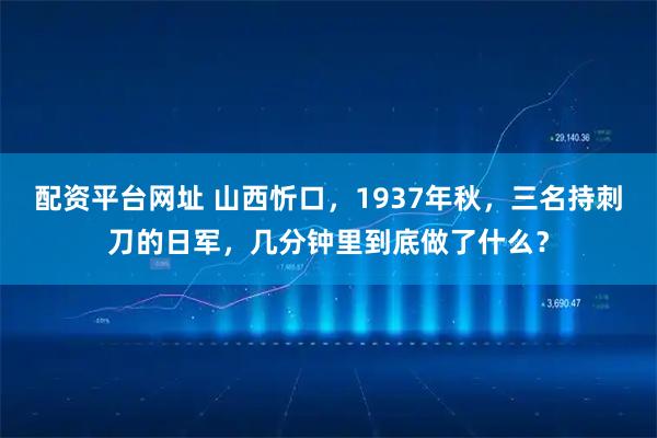 配资平台网址 山西忻口，1937年秋，三名持刺刀的日军，几分钟里到底做了什么？