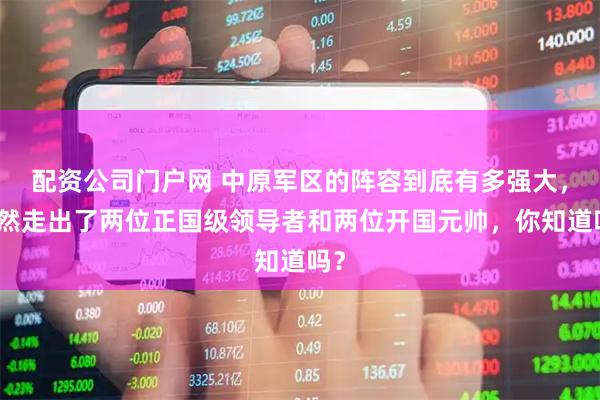 配资公司门户网 中原军区的阵容到底有多强大，竟然走出了两位正国级领导者和两位开国元帅，你知道吗？