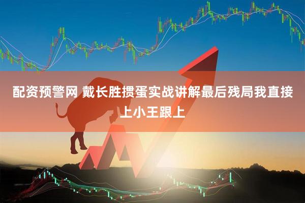 配资预警网 戴长胜掼蛋实战讲解最后残局我直接上小王跟上