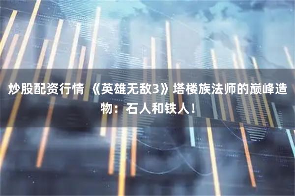 炒股配资行情 《英雄无敌3》塔楼族法师的巅峰造物：石人和铁人！