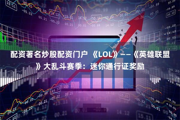配资著名炒股配资门户 《LOL》——《英雄联盟》大乱斗赛季：迷你通行证奖励