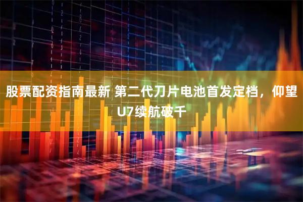 股票配资指南最新 第二代刀片电池首发定档，仰望U7续航破千