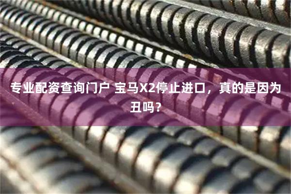 专业配资查询门户 宝马X2停止进口，真的是因为丑吗？