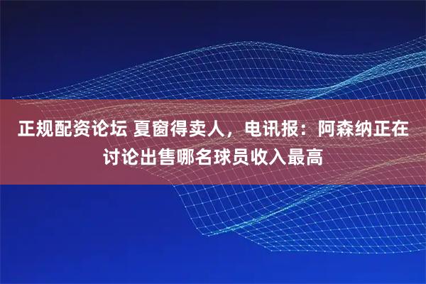 正规配资论坛 夏窗得卖人，电讯报：阿森纳正在讨论出售哪名球员收入最高
