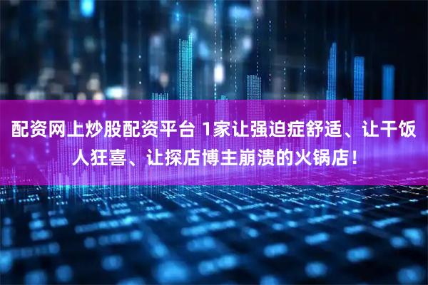 配资网上炒股配资平台 1家让强迫症舒适、让干饭人狂喜、让探店博主崩溃的火锅店！