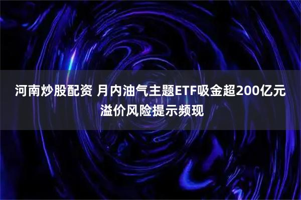 河南炒股配资 月内油气主题ETF吸金超200亿元 溢价风险提示频现
