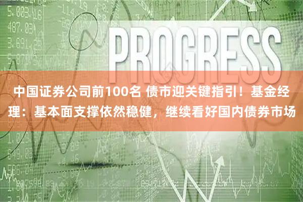 中国证券公司前100名 债市迎关键指引！基金经理：基本面支撑依然稳健，继续看好国内债券市场