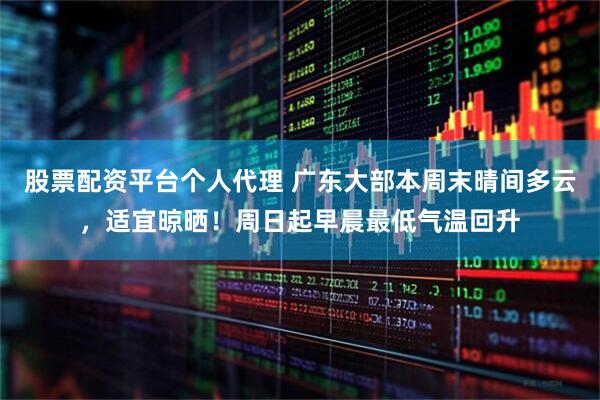 股票配资平台个人代理 广东大部本周末晴间多云，适宜晾晒！周日起早晨最低气温回升