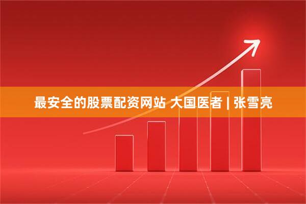最安全的股票配资网站 大国医者 | 张雪亮