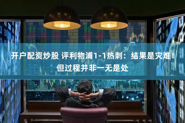 开户配资炒股 评利物浦1-1热刺：结果是灾难！但过程并非一无是处