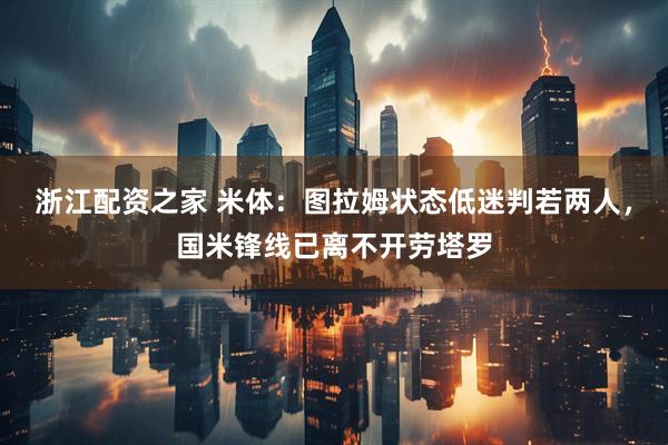 浙江配资之家 米体：图拉姆状态低迷判若两人，国米锋线已离不开劳塔罗