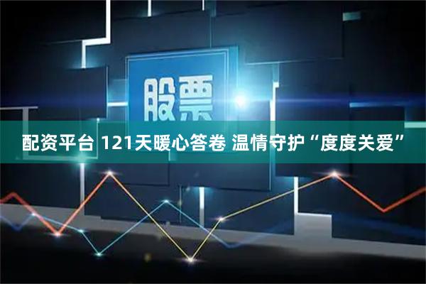 配资平台 121天暖心答卷 温情守护“度度关爱”