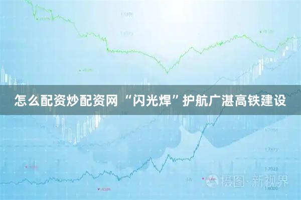 怎么配资炒配资网 “闪光焊”护航广湛高铁建设