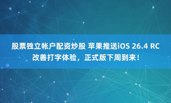 股票独立帐户配资炒股 苹果推送iOS 26.4 RC改善打字体验，正式版下周到来！