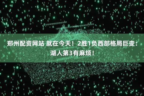 郑州配资网站 就在今天！2胜1负西部格局巨变：湖人第3有麻烦！
