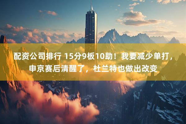 配资公司排行 15分9板10助！我要减少单打，申京赛后清醒了，杜兰特也做出改变