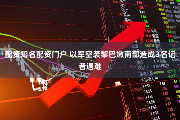 配资知名配资门户 以军空袭黎巴嫩南部造成3名记者遇难