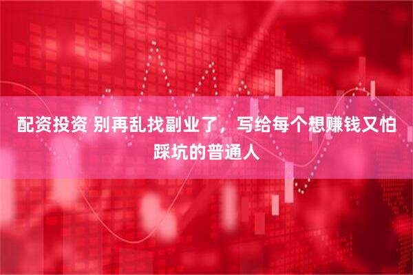 配资投资 别再乱找副业了，写给每个想赚钱又怕踩坑的普通人