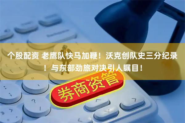 个股配资 老鹰队快马加鞭！沃克创队史三分纪录！与东部劲旅对决引人瞩目！