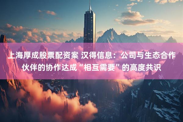 上海厚成股票配资案 汉得信息：公司与生态合作伙伴的协作达成“相互需要”的高度共识
