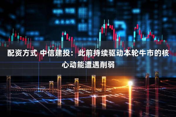 配资方式 中信建投：此前持续驱动本轮牛市的核心动能遭遇削弱
