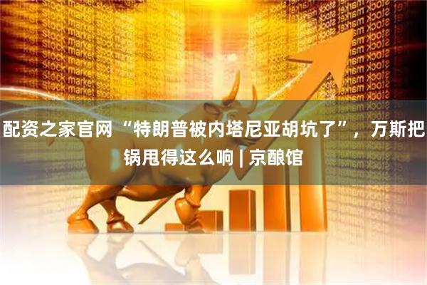 配资之家官网 “特朗普被内塔尼亚胡坑了”，万斯把锅甩得这么响 | 京酿馆