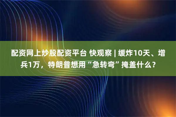 配资网上炒股配资平台 快观察 | 缓炸10天、增兵1万，特朗普想用“急转弯”掩盖什么？