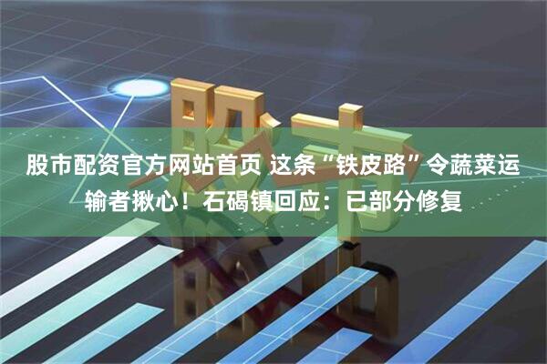 股市配资官方网站首页 这条“铁皮路”令蔬菜运输者揪心！石碣镇回应：已部分修复