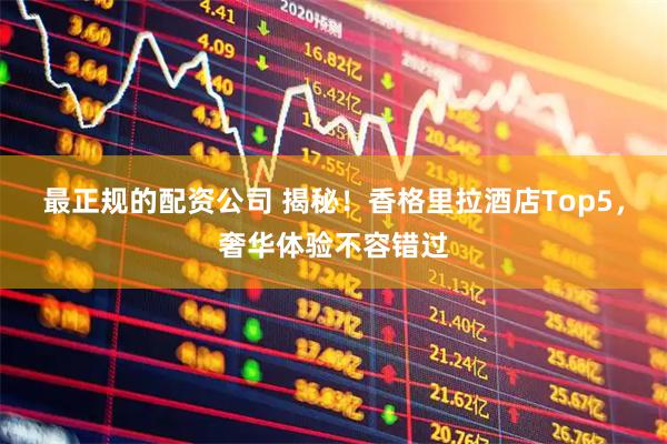最正规的配资公司 揭秘！香格里拉酒店Top5，奢华体验不容错过