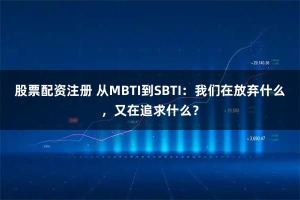 股票配资注册 从MBTI到SBTI：我们在放弃什么，又在追求什么？