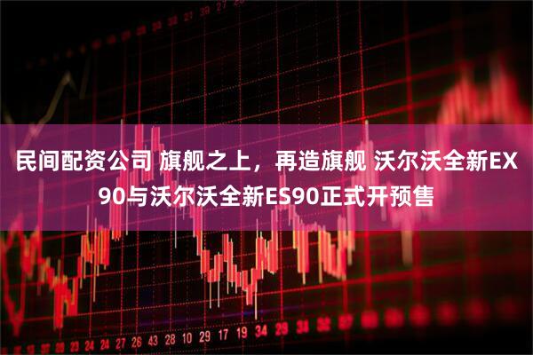 民间配资公司 旗舰之上，再造旗舰 沃尔沃全新EX90与沃尔沃全新ES90正式开预售