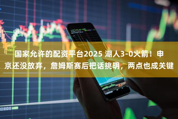 国家允许的配资平台2025 湖人3-0火箭！申京还没放弃，詹姆斯赛后把话挑明，两点也成关键