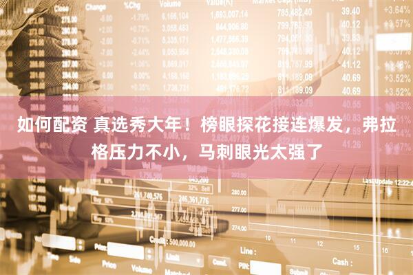 如何配资 真选秀大年！榜眼探花接连爆发，弗拉格压力不小，马刺眼光太强了