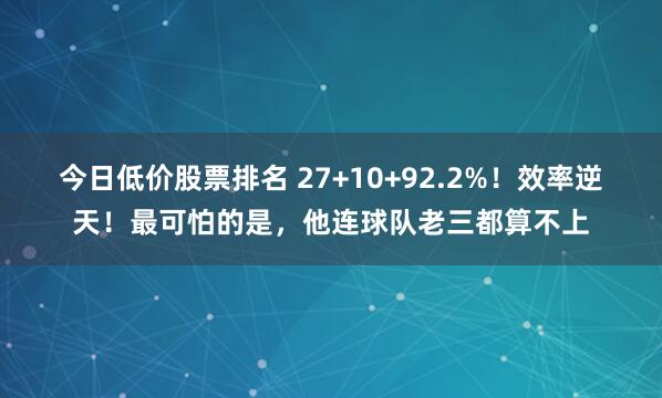 今日低价股票排名 27+10+92.2%！效率逆天！最可怕的是，他连球队老三都算不上