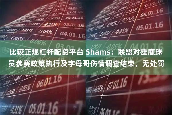 比较正规杠杆配资平台 Shams：联盟对雄鹿球员参赛政策执行及字母哥伤情调查结束，无处罚