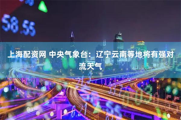 上海配资网 中央气象台：辽宁云南等地将有强对流天气