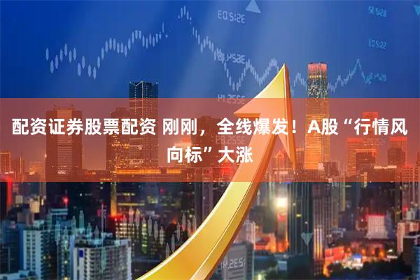 配资证券股票配资 刚刚，全线爆发！A股“行情风向标”大涨