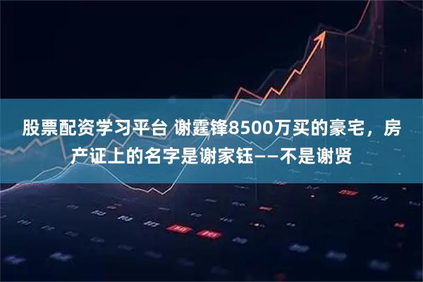 股票配资学习平台 谢霆锋8500万买的豪宅，房产证上的名字是谢家钰——不是谢贤