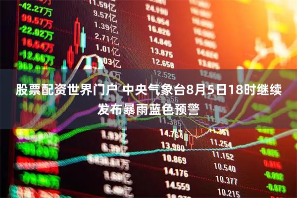 股票配资世界门户 中央气象台8月5日18时继续发布暴雨蓝色预警